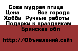 Сова-мудрая птица › Цена ­ 550 - Все города Хобби. Ручные работы » Подарки к праздникам   . Брянская обл.